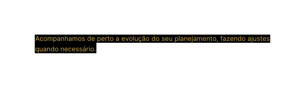 Acompanhamos de perto a evolução do seu planejamento fazendo ajustes quando necessário