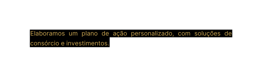 Elaboramos um plano de ação personalizado com soluções de consórcio e investimentos